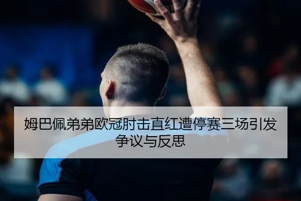 姆巴佩弟弟欧冠肘击直红遭停赛三场引发争议与反思